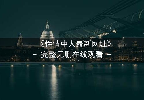 《性情中人最新网址》- 完整无删在线观看 - 揭开人性深处的隐秘欲望