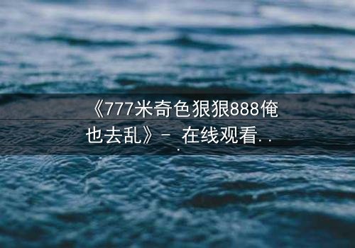 《777米奇色狠狠888俺也去乱》- 在线观看 - 第7集