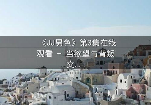 《JJ男色》第3集在线观看 - 当欲望与背叛交织,谁能全身而退?