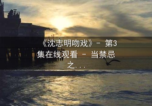 《沈志明吻戏》- 第3集在线观看 - 当禁忌之吻引爆情感风暴