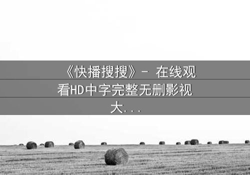《快播搜搜》- 在线观看HD中字完整无删影视大全 - 第3集 - 揭开隐藏的真相,你敢点开吗?