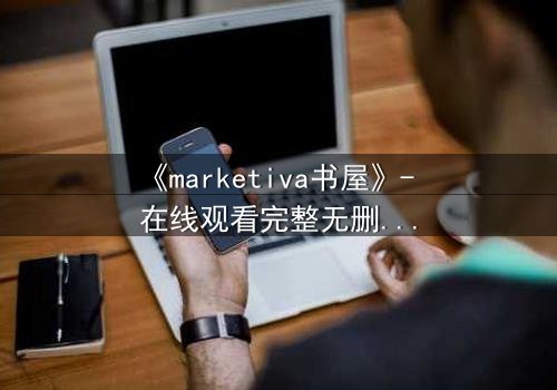《marketiva书屋》- 在线观看完整无删版 - 揭开数字迷局背后的生死博弈