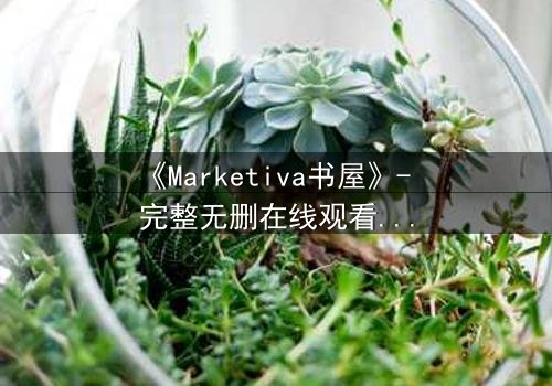 《Marketiva书屋》- 完整无删在线观看 - 揭开数字迷局背后的致命诱惑