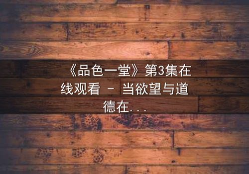 《品色一堂》第3集在线观看 - 当欲望与道德在餐桌上激烈碰撞