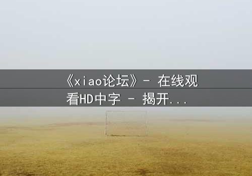 《xiao论坛》- 在线观看HD中字 - 揭开网络背后的致命真相