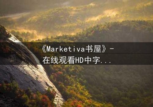 《Marketiva书屋》- 在线观看HD中字完整无删版 - 揭开数字迷宫的致命诱惑