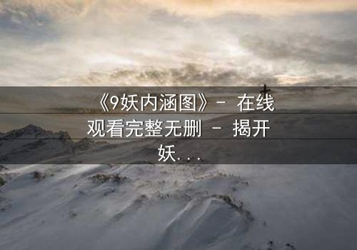 《9妖内涵图》- 在线观看完整无删 - 揭开妖界秘闻的惊悚之旅