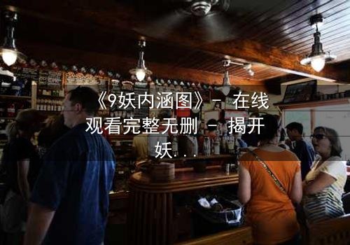 《9妖内涵图》- 在线观看完整无删 - 揭开妖界背后的惊天秘密