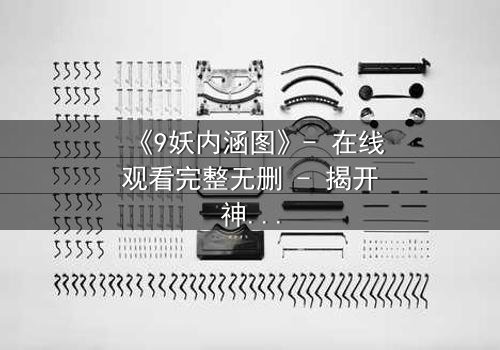 《9妖内涵图》- 在线观看完整无删 - 揭开神秘面纱的惊悚之旅