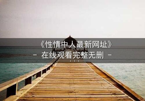 《性情中人最新网址》- 在线观看完整无删 - 揭开人性最深处的秘密
