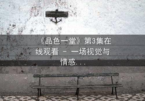 《品色一堂》第3集在线观看 - 一场视觉与情感的盛宴,你敢揭开真相吗?