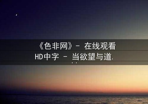 《色非网》- 在线观看HD中字 - 当欲望与道德在虚拟世界激烈碰撞