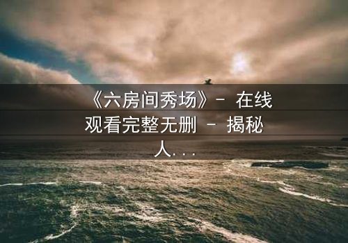 《六房间秀场》- 在线观看完整无删 - 揭秘人性试炼的终极直播