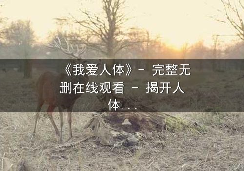 《我爱人体》- 完整无删在线观看 - 揭开人体实验背后的惊悚真相