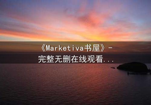 《Marketiva书屋》- 完整无删在线观看 - 揭开数字迷局背后的致命诱惑