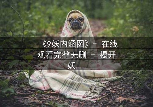 《9妖内涵图》- 在线观看完整无删 - 揭开妖界秘闻的终极诱惑