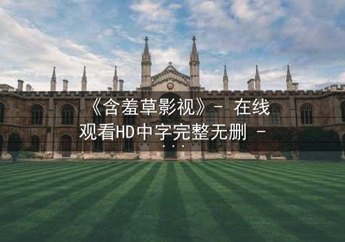 《含羞草影视》- 在线观看HD中字完整无删 - 当爱情与复仇交织,谁能全身而退?