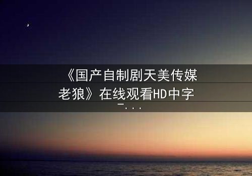 《国产自制剧天美传媒老狼》在线观看HD中字 - 一个充满悬念或诱惑力的短句