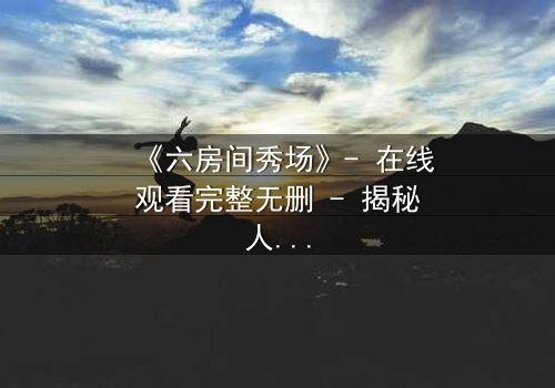 《六房间秀场》- 在线观看完整无删 - 揭秘人性极限的生存游戏