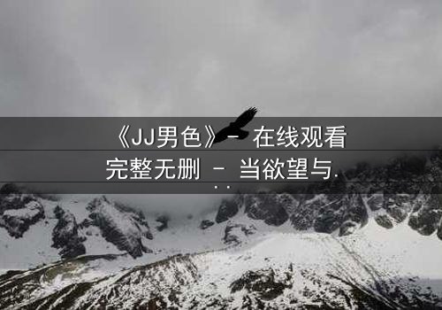 《JJ男色》- 在线观看完整无删 - 当欲望与背叛交织的致命游戏