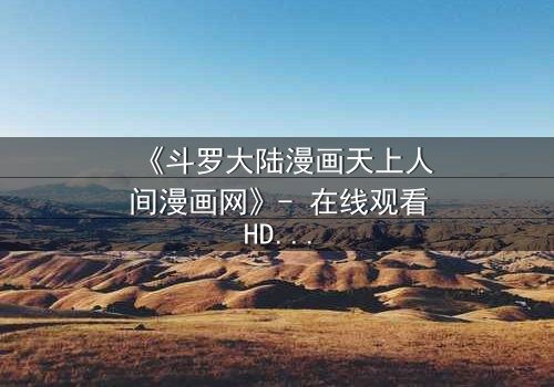 《斗罗大陆漫画天上人间漫画网》- 在线观看HD中字完整无删 - 揭开唐三与小舞的宿命对决