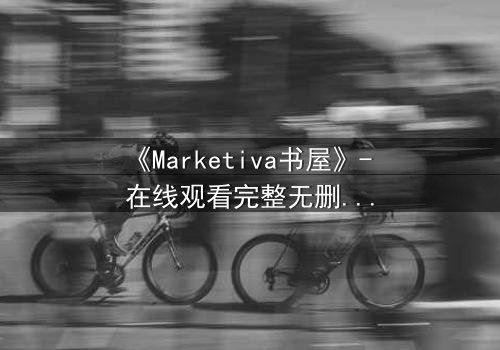 《Marketiva书屋》- 在线观看完整无删 - 揭开数字迷宫的生死密码