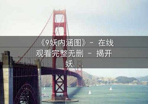 《9妖内涵图》- 在线观看完整无删 - 揭开妖界隐秘的真相