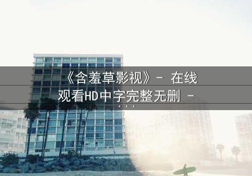 《含羞草影视》- 在线观看HD中字完整无删 - 当秘密成为唯一的生存法则