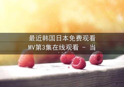 最近韩国日本免费观看MV第3集在线观看 - 当爱情与背叛交织,谁将揭开真相?
