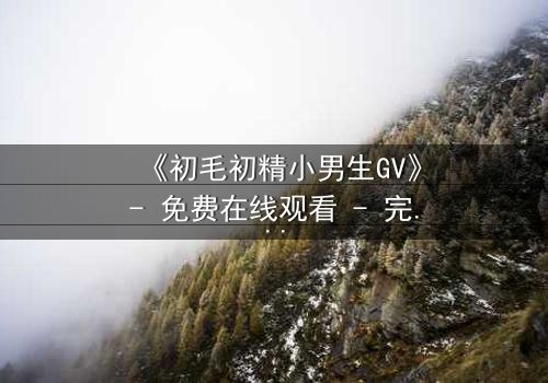 《初毛初精小男生GV》- 免费在线观看 - 完整无删第3集
