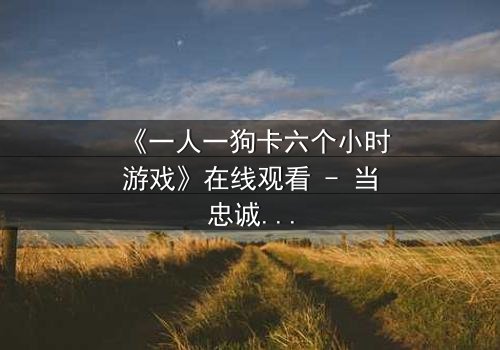 《一人一狗卡六个小时游戏》在线观看 - 当忠诚成为生存的唯一赌注
