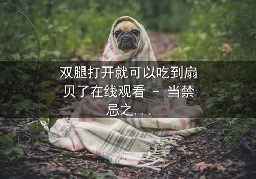 双腿打开就可以吃到扇贝了在线观看 - 当禁忌之恋遇上美食诱惑,你敢点开吗?
