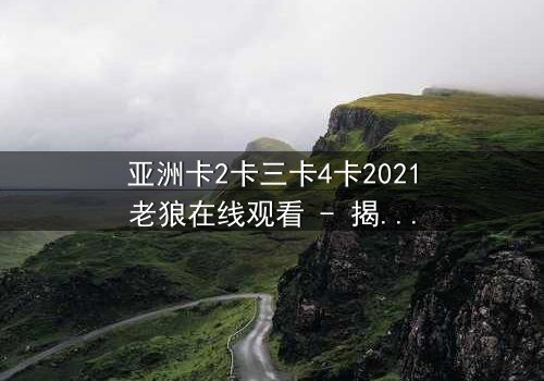 亚洲卡2卡三卡4卡2021老狼在线观看 - 揭秘老狼的终极背叛与救赎之路