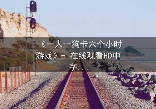 《一人一狗卡六个小时游戏》- 在线观看HD中字 - 一场生存与忠诚的极限考验