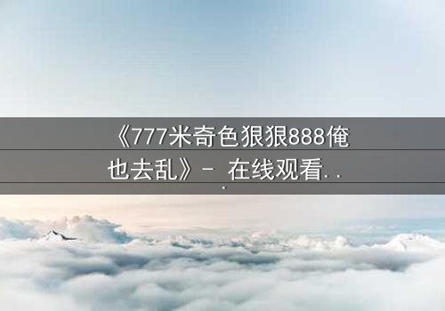 《777米奇色狠狠888俺也去乱》- 在线观看 - 第5集