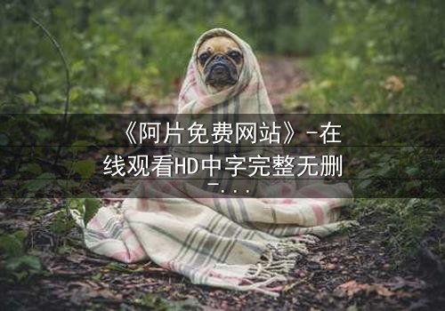 《阿片免费网站》-在线观看HD中字完整无删 - 揭开免费背后的致命陷阱