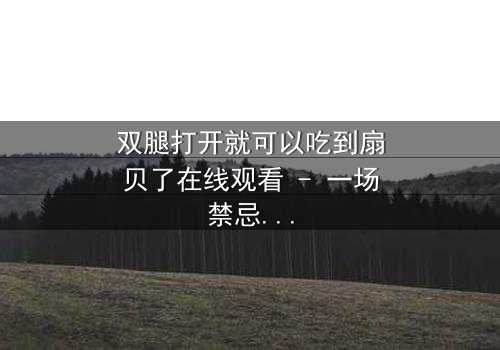 双腿打开就可以吃到扇贝了在线观看 - 一场禁忌之恋的视觉盛宴,你敢点开吗?