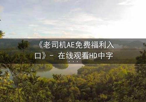 《老司机AE免费福利入口》- 在线观看HD中字完整无删版 - 揭秘隐藏的终极彩蛋