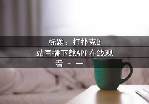 标题:打扑克B站直播下载APP在线观看 - 一场直播引发的生死赌局