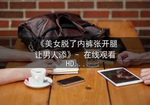 《美女脱了内裤张开腿让男人添》- 在线观看HD中字 - 第3集免费1080P超清