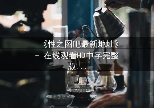 《性之图吧最新地址》- 在线观看HD中字完整版 - 揭开隐藏的真相,你敢点开吗?