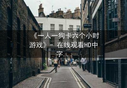 《一人一狗卡六个小时游戏》- 在线观看HD中字 - 一场生存与忠诚的极限考验