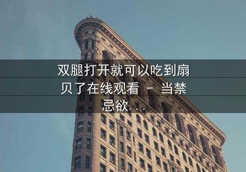 双腿打开就可以吃到扇贝了在线观看 - 当禁忌欲望与生存本能碰撞,谁将主宰命运?