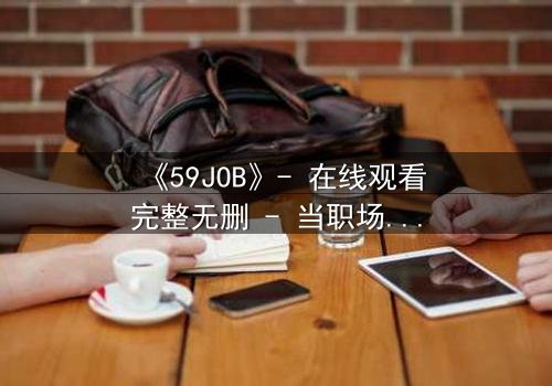 《59JOB》- 在线观看完整无删 - 当职场变成生死战场