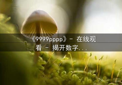 《9999pppp》- 在线观看 - 揭开数字背后的致命游戏