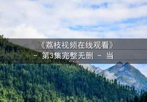 《荔枝视频在线观看》- 第3集完整无删 - 当秘密视频引爆致命追杀