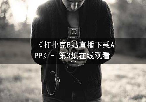 《打扑克B站直播下载APP》- 第3集在线观看 - 一场直播引发的生死赌局