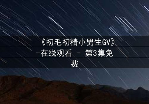 《初毛初精小男生GV》-在线观看 - 第3集免费