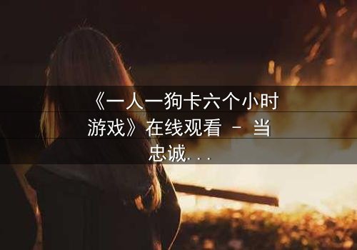 《一人一狗卡六个小时游戏》在线观看 - 当忠诚成为唯一生存法则