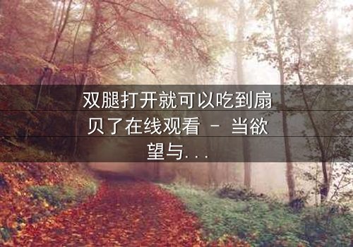 双腿打开就可以吃到扇贝了在线观看 - 当欲望与秘密交织,谁能全身而退?